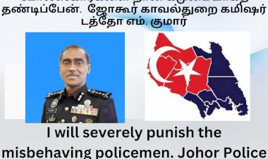 தவறாக நடந்துக் கொள்ளும் போலீஸ்கார்களை நான் கடுமையாகத் தண்டிப்பேன்.  ஜோகூர் காவல்துறை கமிஷர் டத்தோ எம். குமார்
