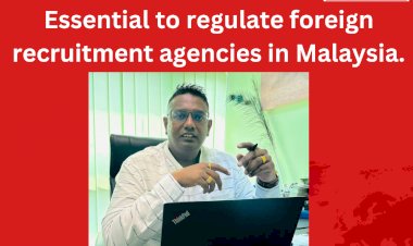 மலேசியாவில் வெளிநாட்டு ஆட்சேர்ப்பு நிறுவனங்களை கட்டுப்படுத்த வேண்டியது அவசியம்